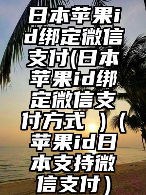 日本苹果id绑定微信支付(日本苹果id绑定微信支付方式 )（苹果id日本支持微信支付）