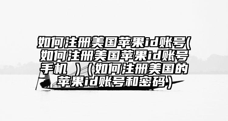 如何注册美国苹果id账号(如何注册美国苹果id账号手机 )（如何注册美国的苹果id账号和密码）