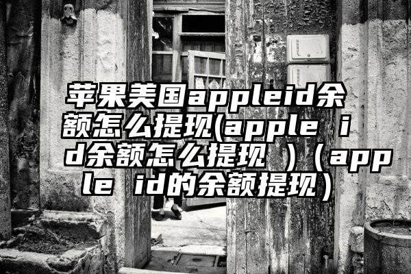 苹果美国appleid余额怎么提现(apple id余额怎么提现 )（apple id的余额提现）