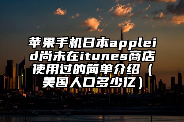 苹果手机日本appleid尚未在itunes商店使用过的简单介绍（美国人口多少亿）