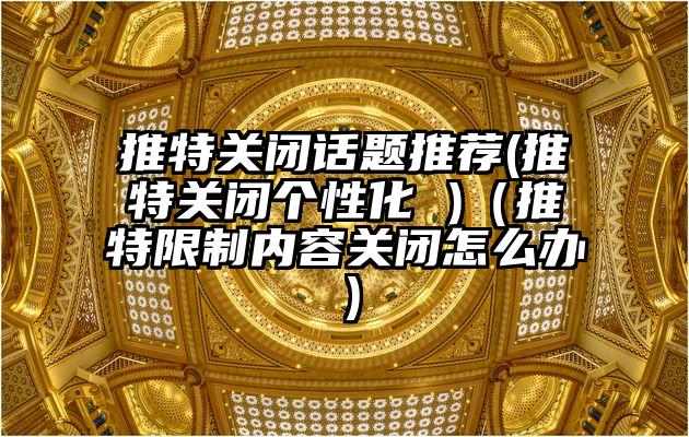 推特关闭话题推荐(推特关闭个性化 )（推特限制内容关闭怎么办）