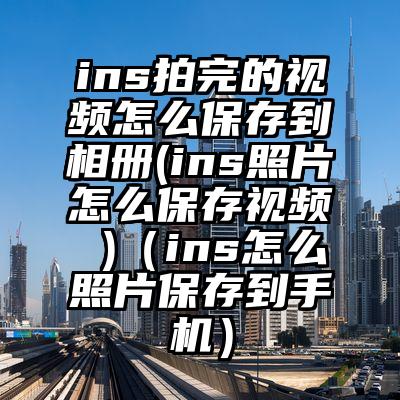ins拍完的视频怎么保存到相册(ins照片怎么保存视频 )（ins怎么照片保存到手机）