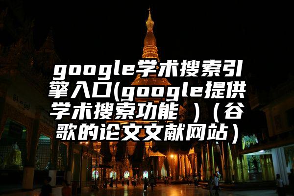 google学术搜索引擎入口(google提供学术搜索功能 )（谷歌的论文文献网站）