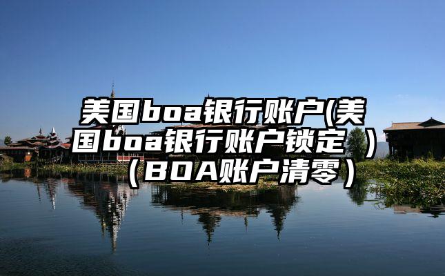美国boa银行账户(美国boa银行账户锁定 )（BOA账户清零）