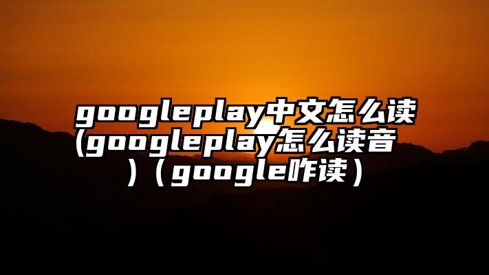 googleplay中文怎么读(googleplay怎么读音 )（google咋读）