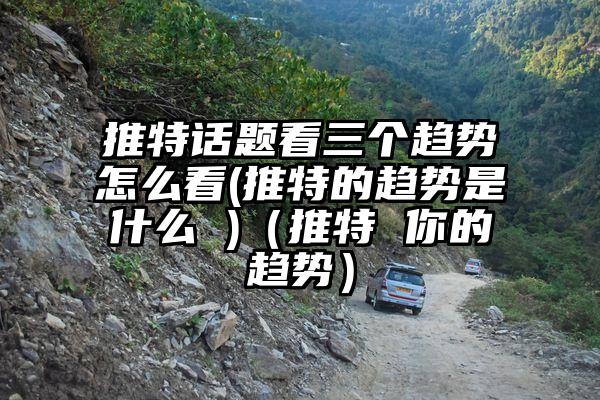 推特话题看三个趋势怎么看(推特的趋势是什么 )（推特 你的趋势）