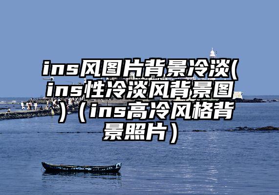 ins风图片背景冷淡(ins性冷淡风背景图 )（ins高冷风格背景照片）