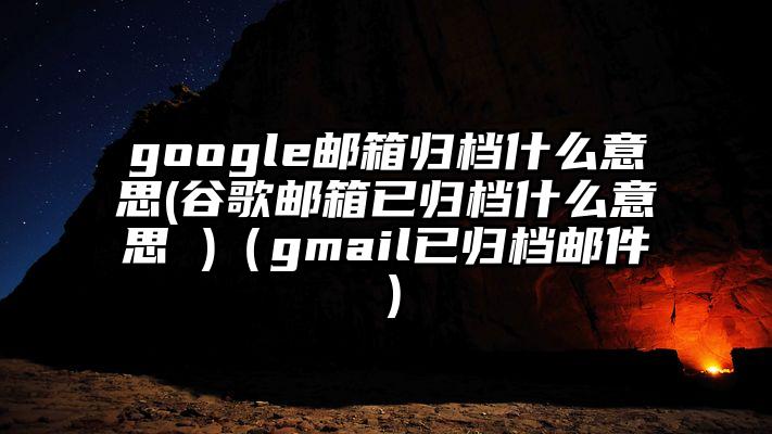 google邮箱归档什么意思(谷歌邮箱已归档什么意思 )（gmail已归档邮件）