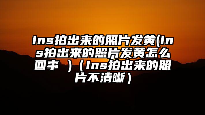 ins拍出来的照片发黄(ins拍出来的照片发黄怎么回事 )（ins拍出来的照片不清晰）