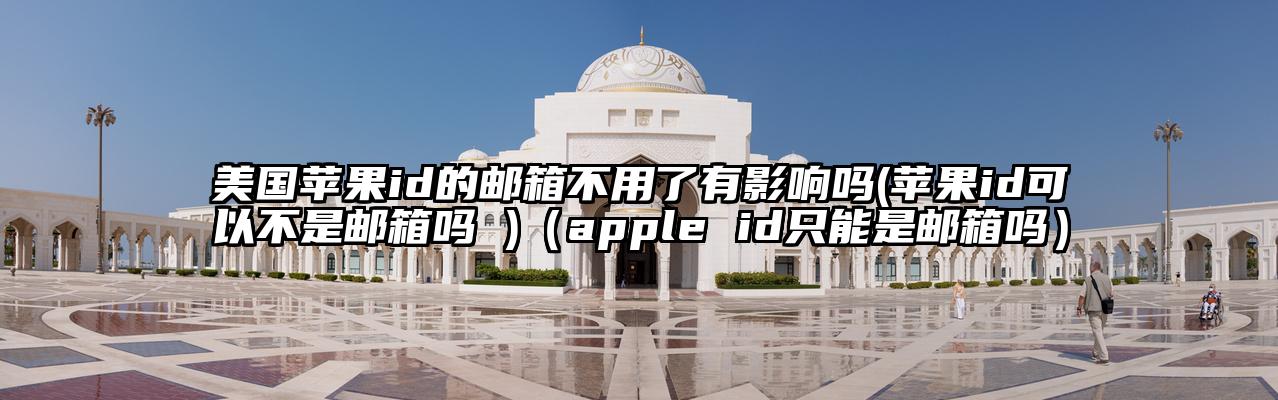 美国苹果id的邮箱不用了有影响吗(苹果id可以不是邮箱吗 )（apple id只能是邮箱吗）