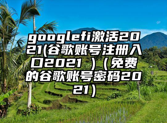 googlefi激活2021(谷歌账号注册入口2021 )（免费的谷歌账号密码2021）