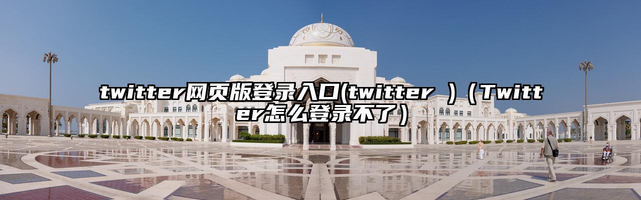 twitter网页版登录入口(twitter )（Twitter怎么登录不了）