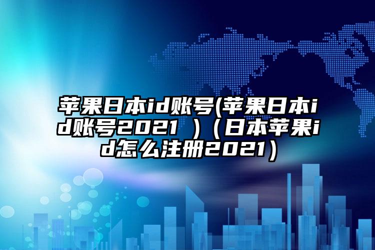 苹果日本id账号(苹果日本id账号2021 )（日本苹果id怎么注册2021）