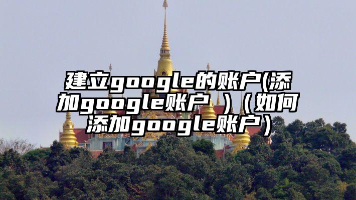 建立google的账户(添加google账户 )（如何添加google账户）