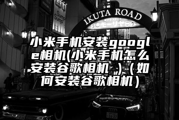 小米手机安装google相机(小米手机怎么安装谷歌相机 )（如何安装谷歌相机）
