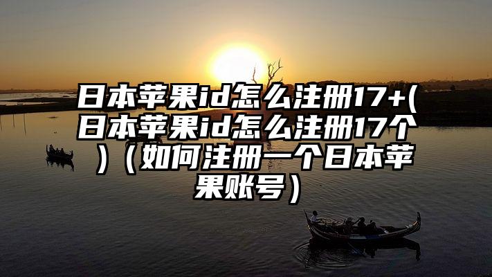 日本苹果id怎么注册17+(日本苹果id怎么注册17个 )（如何注册一个日本苹果账号）