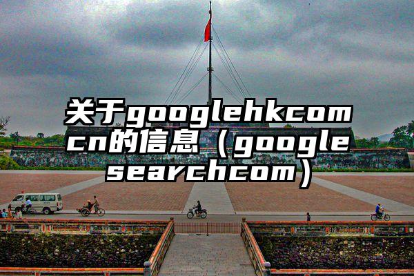 关于googlehkcomcn的信息(googlesearchcom)