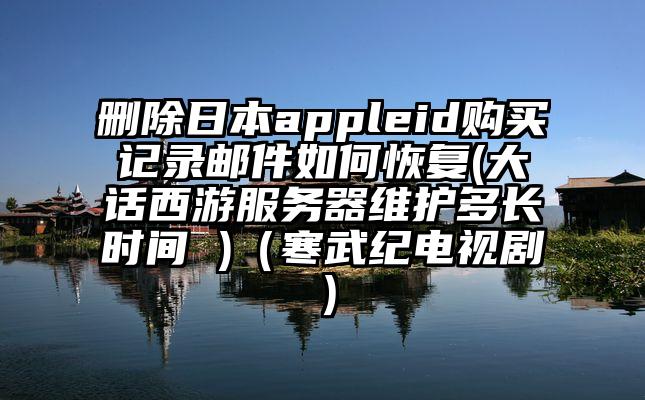 删除日本appleid购买记录邮件如何恢复(大话西游服务器维护多长时间 )（寒武纪电视剧）