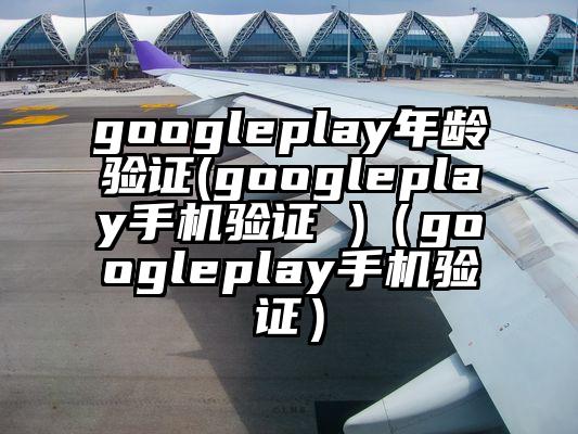 googleplay年龄验证(googleplay手机验证 )（googleplay手机验证）
