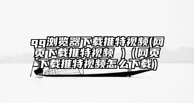 qq浏览器下载推特视频(网页下载推特视频 )（网页下载推特视频怎么下载）