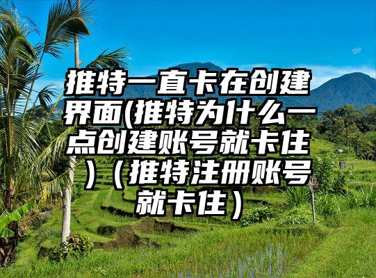 推特一直卡在创建界面(推特为什么一点创建账号就卡住 )（推特注册账号就卡住）