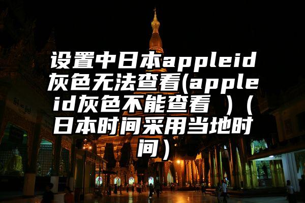 设置中日本appleid灰色无法查看(appleid灰色不能查看 )（日本时间采用当地时间）