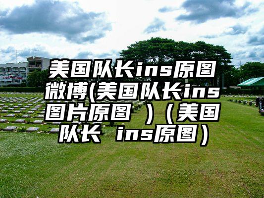 美国队长ins原图微博(美国队长ins图片原图 )（美国队长 ins原图）