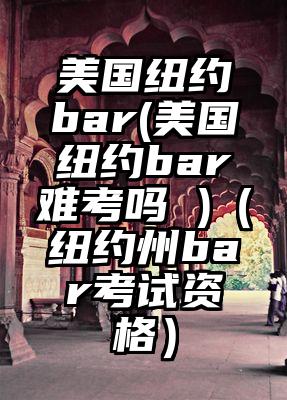 美国纽约bar(美国纽约bar难考吗 )（纽约州bar考试资格）