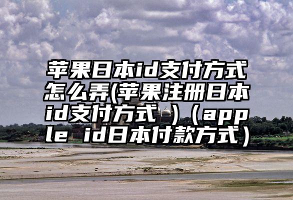 苹果日本id支付方式怎么弄(苹果注册日本id支付方式 )（apple id日本付款方式）