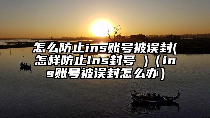 怎么防止ins账号被误封(怎样防止ins封号 )（ins账号被误封怎么办）