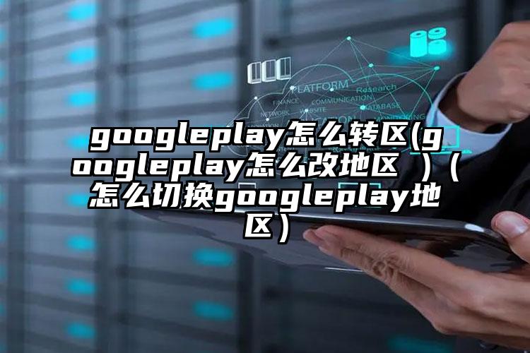 googleplay怎么转区(googleplay怎么改地区 )（怎么切换googleplay地区）