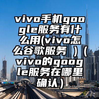 vivo手机google服务有什么用(vivo怎么谷歌服务 )（vivo的google服务在哪里确认）