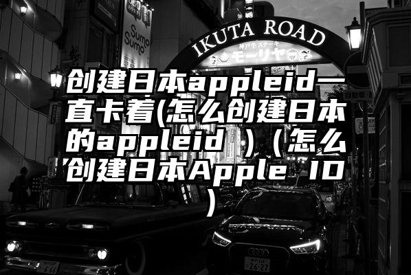 创建日本appleid一直卡着(怎么创建日本的appleid )（怎么创建日本Apple ID）
