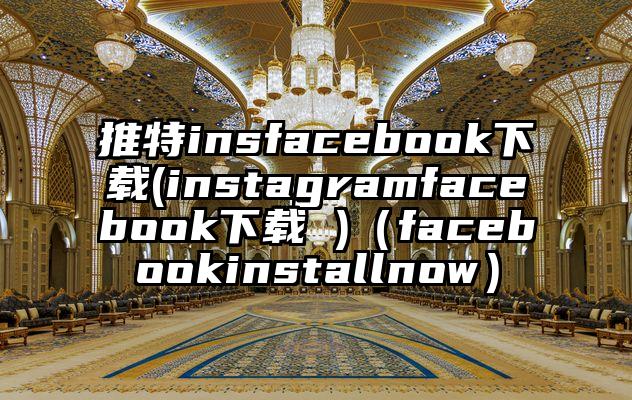 推特insfacebook下载(instagramfacebook下载 )（facebookinstallnow）