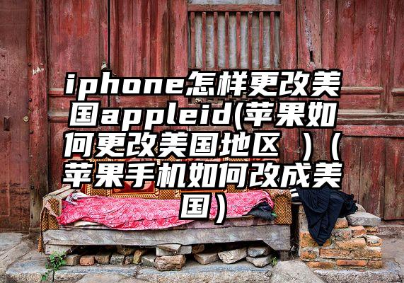 iphone怎样更改美国appleid(苹果如何更改美国地区 )（苹果手机如何改成美国）