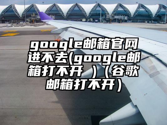 google邮箱官网进不去(google邮箱打不开 )（谷歌邮箱打不开）