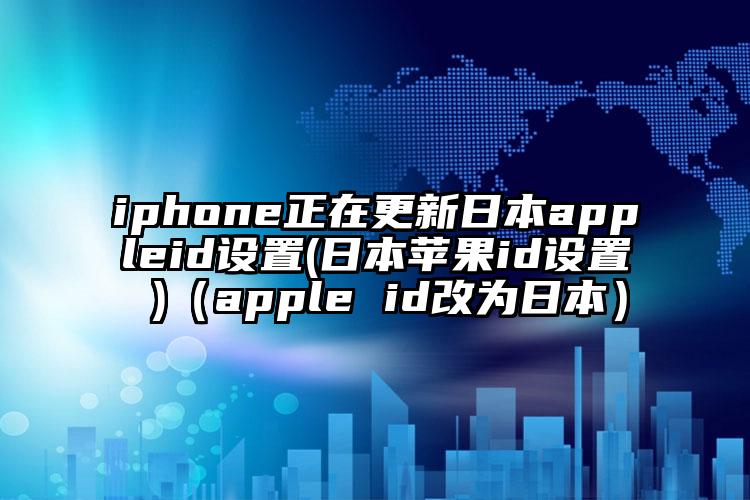 iphone正在更新日本appleid设置(日本苹果id设置 )（apple id改为日本）
