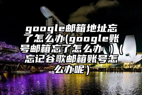 google邮箱地址忘了怎么办(google账号邮箱忘了怎么办 )（忘记谷歌邮箱账号怎么办呢）