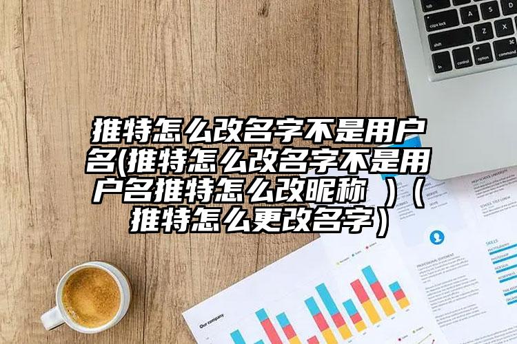 推特怎么改名字不是用户名(推特怎么改名字不是用户名推特怎么改昵称 )（推特怎么更改名字）