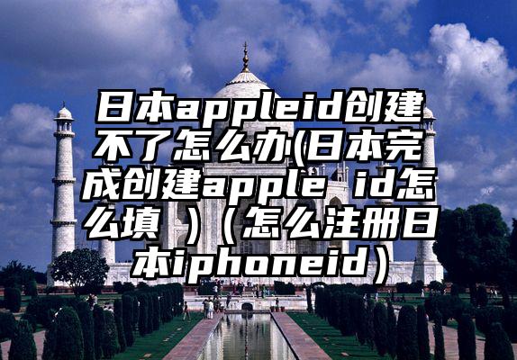 日本appleid创建不了怎么办(日本完成创建apple id怎么填 )（怎么注册日本iphoneid）