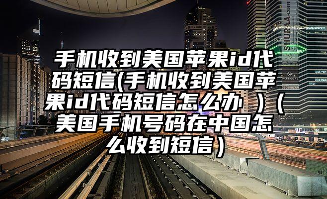 手机收到美国苹果id代码短信(手机收到美国苹果id代码短信怎么办 )（美国手机号码在中国怎么收到短信）