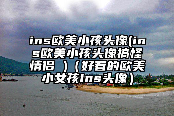 ins欧美小孩头像(ins欧美小孩头像搞怪情侣 )(好看的欧美小女孩ins头像)