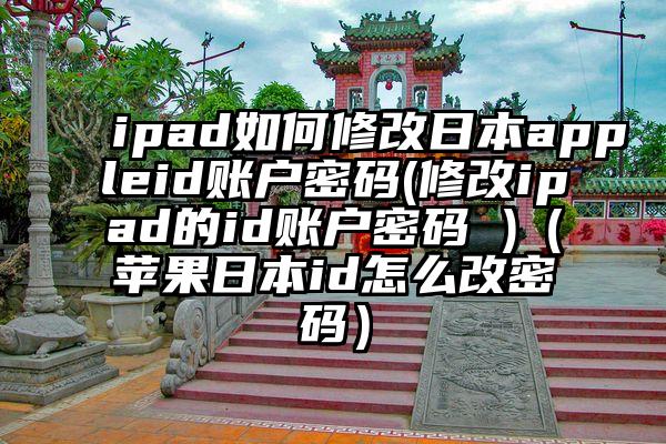 ipad如何修改日本appleid账户密码(修改ipad的id账户密码 )（苹果日本id怎么改密码）