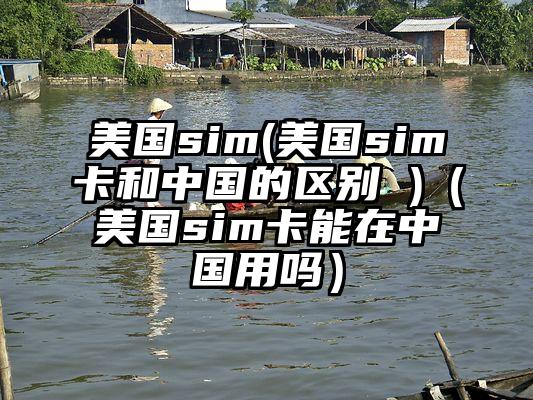 美国sim(美国sim卡和中国的区别 )（美国sim卡能在中国用吗）
