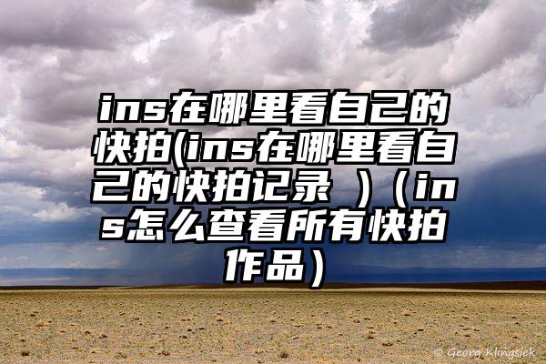 ins在哪里看自己的快拍(ins在哪里看自己的快拍记录 )（ins怎么查看所有快拍作品）
