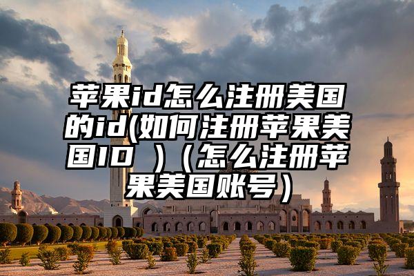 苹果id怎么注册美国的id(如何注册苹果美国ID )（怎么注册苹果美国账号）
