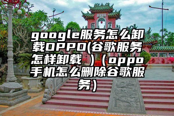 google服务怎么卸载OPPO(谷歌服务怎样卸载 )（oppo手机怎么删除谷歌服务）