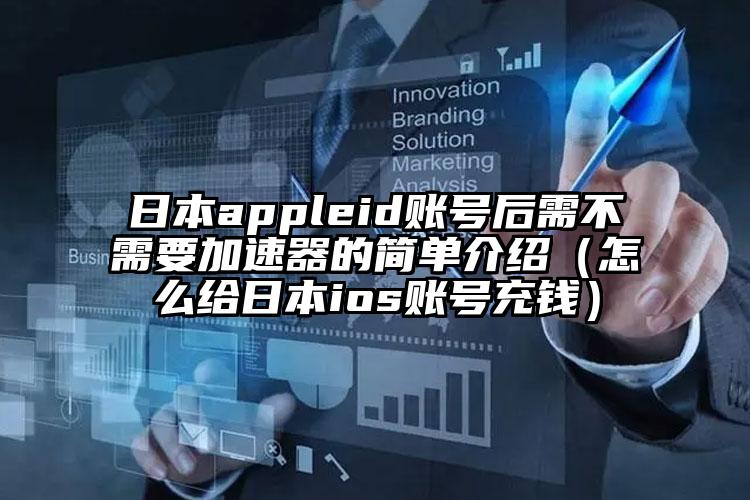 日本appleid账号后需不需要加速器的简单介绍（怎么给日本ios账号充钱）