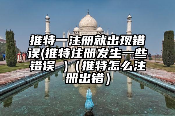 推特一注册就出现错误(推特注册发生一些错误 )（推特怎么注册出错）