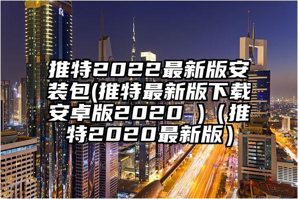 推特2022最新版安装包(推特最新版下载安卓版2020 )（推特2020最新版）